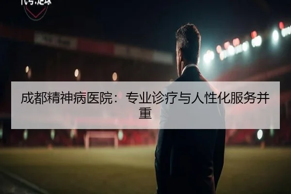 成都精神病医院:专业诊疗与人性化服务并重